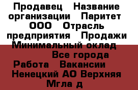 Продавец › Название организации ­ Паритет, ООО › Отрасль предприятия ­ Продажи › Минимальный оклад ­ 21 000 - Все города Работа » Вакансии   . Ненецкий АО,Верхняя Мгла д.